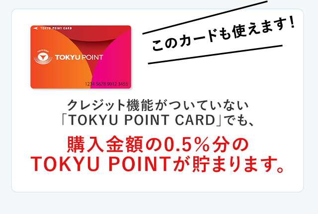 クレジット機能がついていない「TOKYU POINTカード」でも、購入金額の0.5％分のTOKYU POINTが貯まります。